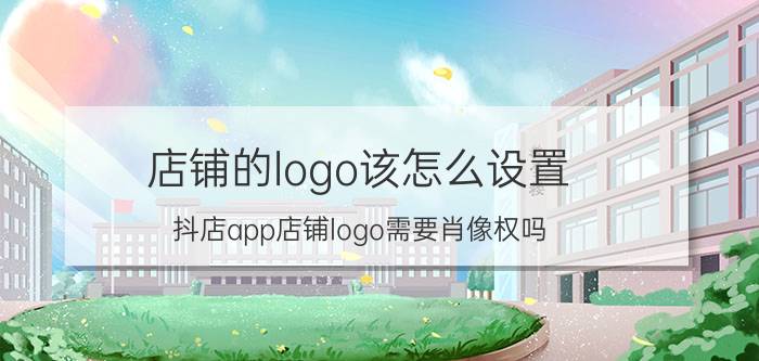 店铺的logo该怎么设置 抖店app店铺logo需要肖像权吗？